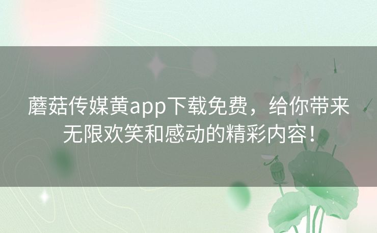 蘑菇传媒黄app下载免费,给你带来无限欢笑和感动的精彩内容! 蘑菇传媒黄app下载免费,给你带来无限欢笑和感动的精彩内容!