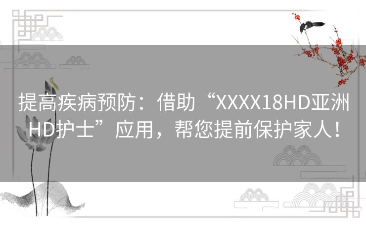 提高疾病预防:借助“XXXX18HD亚洲HD护士”应用,帮您提前保护家人! 提高疾病预防:借助“XXXX18HD亚洲HD护士”应用,帮您提前保护家人!