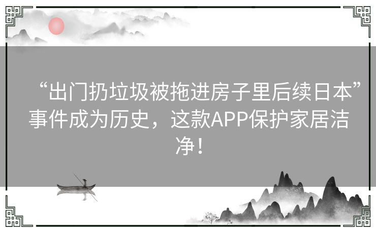 “出门扔垃圾被拖进房子里后续日本”事件成为历史,这款APP保护家居洁净! “出门扔垃圾被拖进房子里后续日本”事件成为历史,这款APP保护家居洁净!