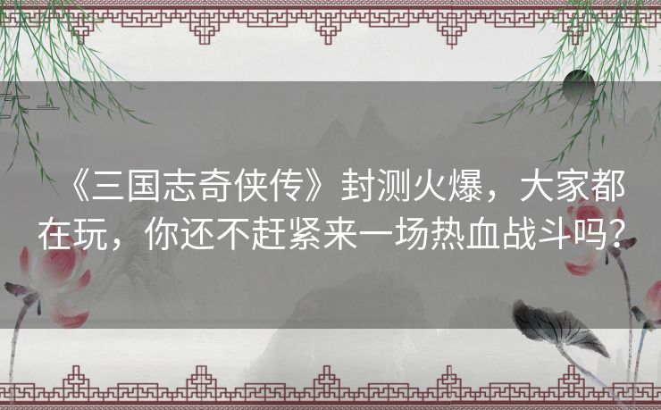 《三国志奇侠传》封测火爆,大家都在玩,你还不赶紧来一场热血战斗吗? 《三国志奇侠传》封测火爆,大家都在玩,你还不赶紧来一场热血战斗吗?