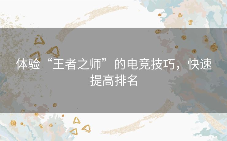 体验“王者之师”的电竞技巧,快速提高排名 体验“王者之师”的电竞技巧,快速提高排名