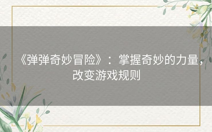 《弹弹奇妙冒险》:掌握奇妙的力量,改变游戏规则 《弹弹奇妙冒险》:掌握奇妙的力量,改变游戏规则