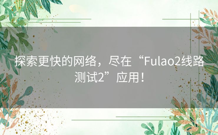 探索更快的网络,尽在“Fulao2线路测试2”应用! 探索更快的网络,尽在“Fulao2线路测试2”应用!