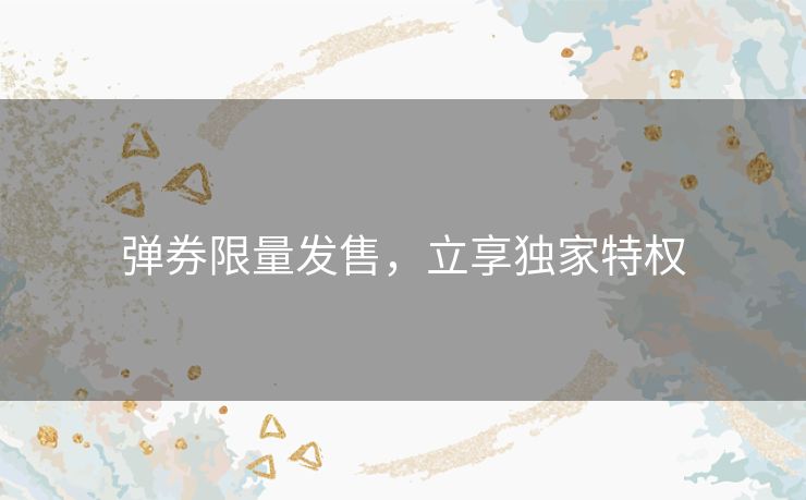 弹券限量发售,立享独家特权 弹券限量发售,立享独家特权