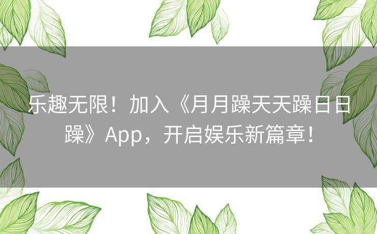 乐趣无限!加入《月月躁天天躁日日躁》App,开启娱乐新篇章! 乐趣无限!加入《月月躁天天躁日日躁》App,开启娱乐新篇章!