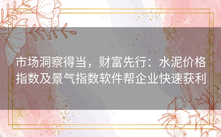 市场洞察得当,财富先行:水泥价格指数及景气指数软件帮企业快速获利 市场洞察得当,财富先行:水泥价格指数及景气指数软件帮企业快速获利