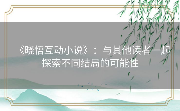《晓悟互动小说》:与其他读者一起探索不同结局的可能性 《晓悟互动小说》:与其他读者一起探索不同结局的可能性