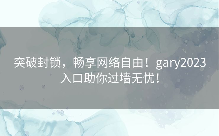 突破封锁,畅享网络自由!gary2023入口助你过墙无忧! 突破封锁,畅享网络自由!gary2023入口助你过墙无忧!