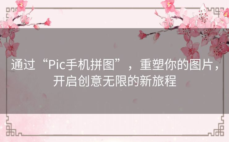 通过“Pic手机拼图”,重塑你的图片,开启创意无限的新旅程 通过“Pic手机拼图”,重塑你的图片,开启创意无限的新旅程