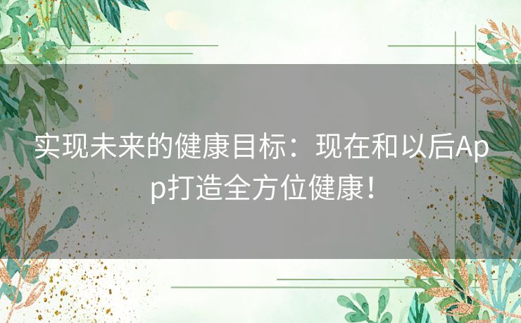 实现未来的健康目标:现在和以后App打造全方位健康! 实现未来的健康目标:现在和以后App打造全方位健康!
