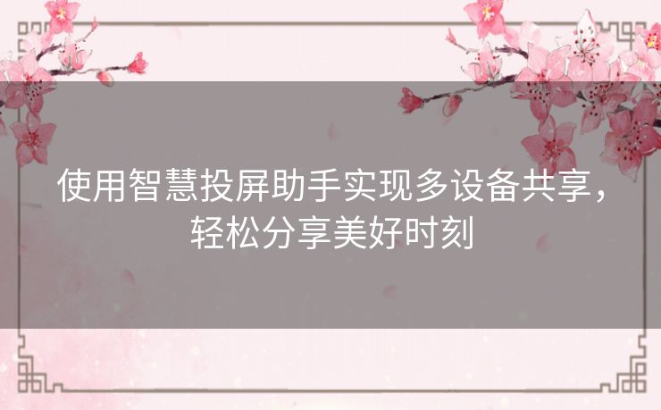 使用智慧投屏助手实现多设备共享,轻松分享美好时刻 使用智慧投屏助手实现多设备共享,轻松分享美好时刻