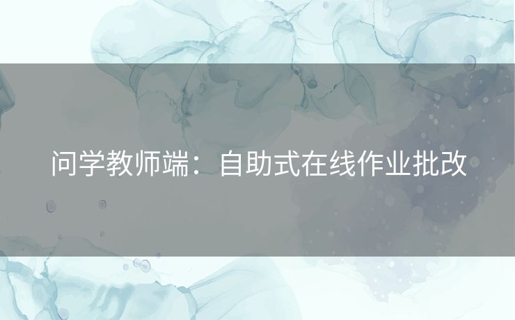问学教师端:自助式在线作业批改 问学教师端:自助式在线作业批改