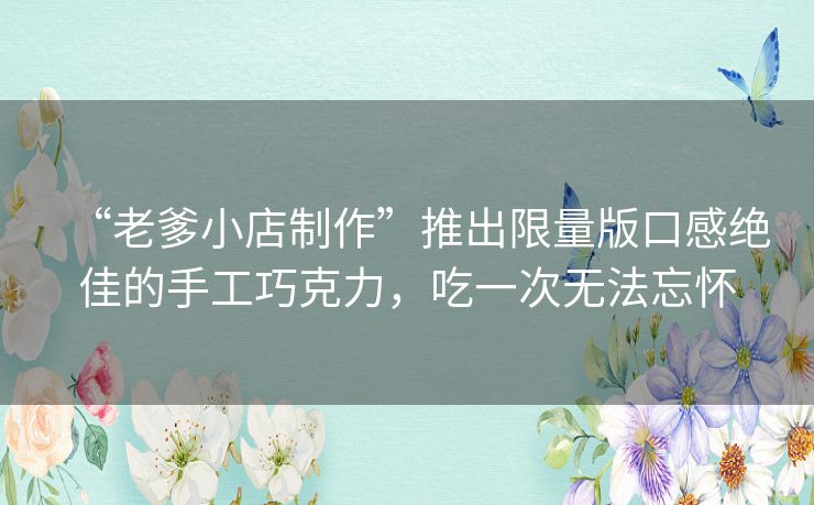 “老爹小店制作”推出限量版口感绝佳的手工巧克力,吃一次无法忘怀 “老爹小店制作”推出限量版口感绝佳的手工巧克力,吃一次无法忘怀