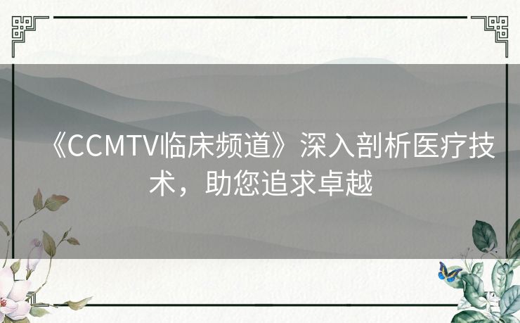 《CCMTV临床频道》深入剖析医疗技术,助您追求卓越 《CCMTV临床频道》深入剖析医疗技术,助您追求卓越