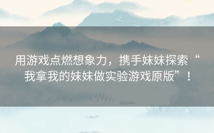 用游戏点燃想象力,携手妹妹探索“我拿我的妹妹做实验游戏原版”! 用游戏点燃想象力,携手妹妹探索“我拿我的妹妹做实验游戏原版”!