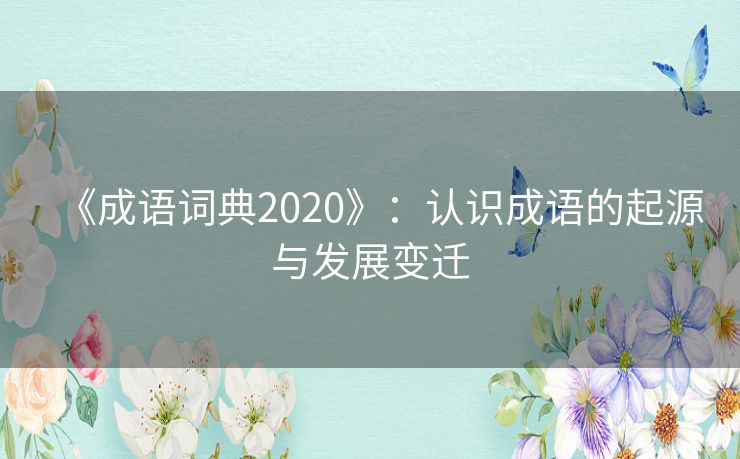 《成语词典2020》:认识成语的起源与发展变迁 《成语词典2020》:认识成语的起源与发展变迁