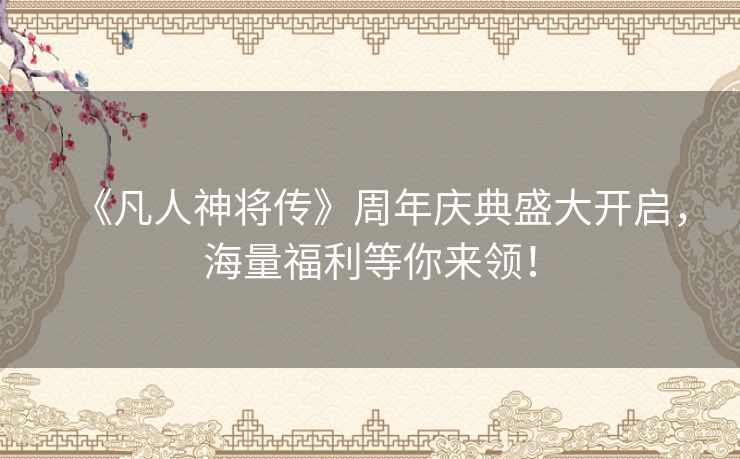 《凡人神将传》周年庆典盛大开启,海量福利等你来领! 《凡人神将传》周年庆典盛大开启,海量福利等你来领!