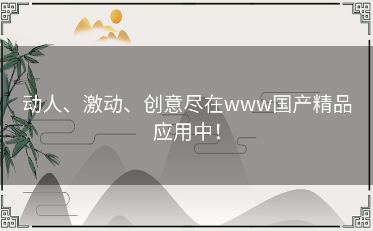 动人、激动、创意尽在www国产精品应用中! 动人、激动、创意尽在www国产精品应用中!