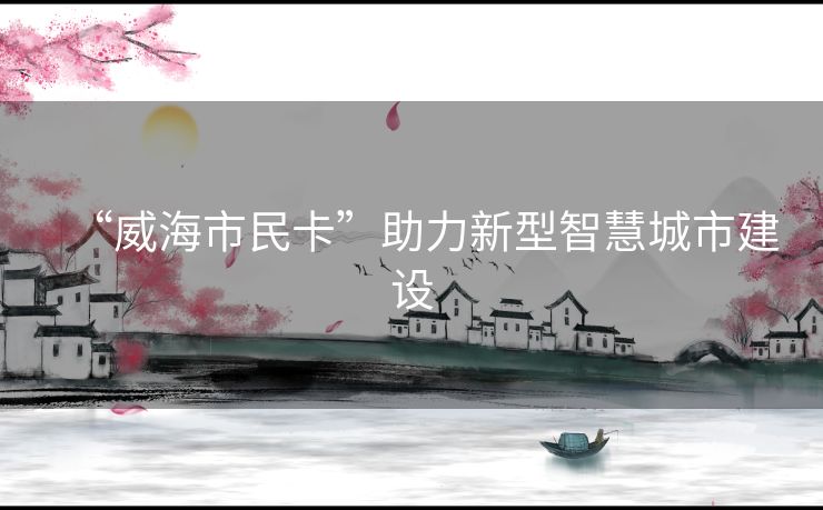 “威海市民卡”助力新型智慧城市建设 “威海市民卡”助力新型智慧城市建设