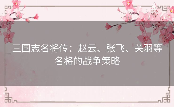三国志名将传:赵云、张飞、关羽等名将的战争策略 三国志名将传:赵云、张飞、关羽等名将的战争策略
