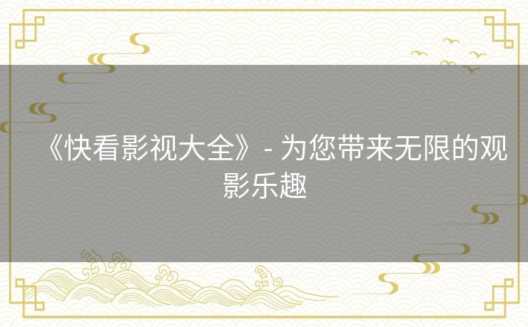 《快看影视大全》- 为您带来无限的观影乐趣 《快看影视大全》- 为您带来无限的观影乐趣