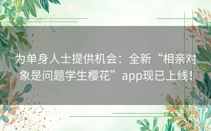 为单身人士提供机会:全新“相亲对象是问题学生樱花”app现已上线! 为单身人士提供机会:全新“相亲对象是问题学生樱花”app现已上线!