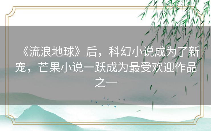 《流浪地球》后,科幻小说成为了新宠,芒果小说一跃成为最受欢迎作品之一 《流浪地球》后,科幻小说成为了新宠,芒果小说一跃成为最受欢迎作品之一