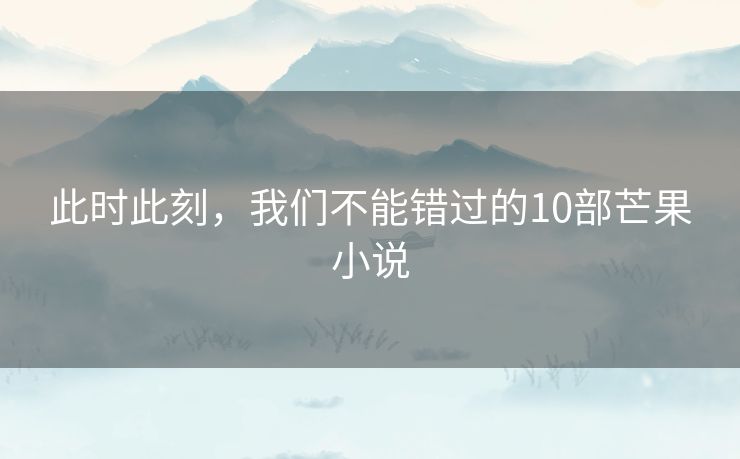 此时此刻,我们不能错过的10部芒果小说 此时此刻,我们不能错过的10部芒果小说