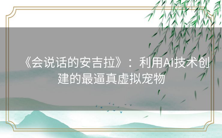 《会说话的安吉拉》:利用AI技术创建的最逼真虚拟宠物 《会说话的安吉拉》:利用AI技术创建的最逼真虚拟宠物