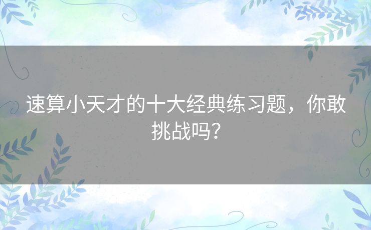速算小天才的十大经典练习题,你敢挑战吗? 速算小天才的十大经典练习题,你敢挑战吗?