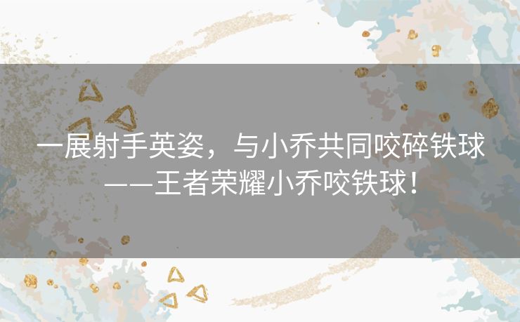 一展射手英姿,与小乔共同咬碎铁球——王者荣耀小乔咬铁球! 一展射手英姿,与小乔共同咬碎铁球——王者荣耀小乔咬铁球!