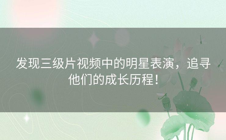 发现三级片视频中的明星表演,追寻他们的成长历程! 发现三级片视频中的明星表演,追寻他们的成长历程!