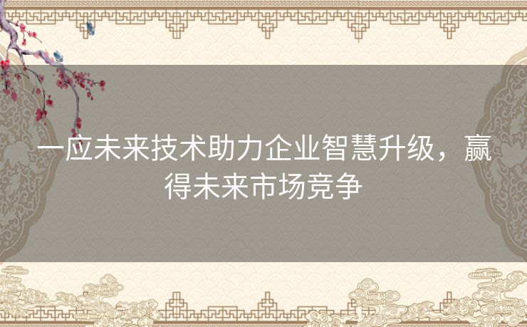 一应未来技术助力企业智慧升级,赢得未来市场竞争 一应未来技术助力企业智慧升级,赢得未来市场竞争