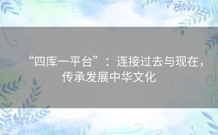 “四库一平台”:连接过去与现在,传承发展中华文化 “四库一平台”:连接过去与现在,传承发展中华文化