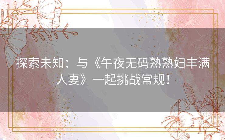 探索未知：与《午夜无码熟熟妇丰满人妻》一起挑战常规！