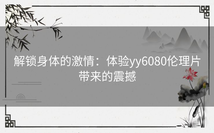 解锁身体的激情：体验yy6080伦理片带来的震撼