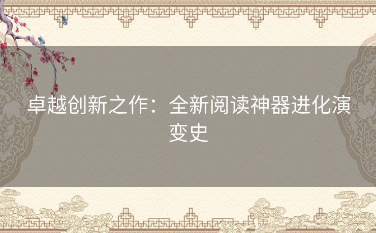 卓越创新之作:全新阅读神器进化演变史 卓越创新之作:全新阅读神器进化演变史