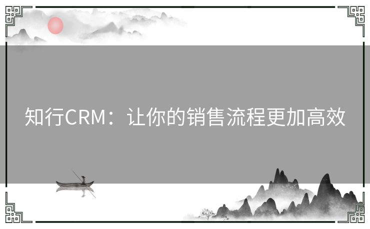 知行CRM:让你的销售流程更加高效 知行CRM:让你的销售流程更加高效