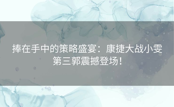 捧在手中的策略盛宴:康捷大战小雯第三郭震撼登场! 捧在手中的策略盛宴:康捷大战小雯第三郭震撼登场!