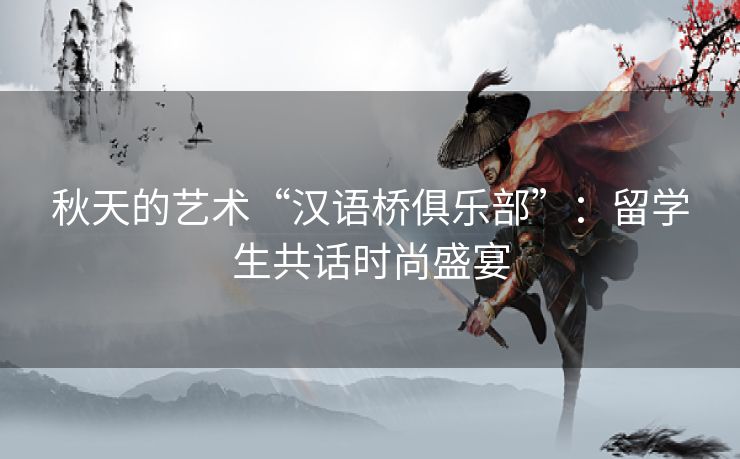 秋天的艺术“汉语桥俱乐部”:留学生共话时尚盛宴 秋天的艺术“汉语桥俱乐部”:留学生共话时尚盛宴