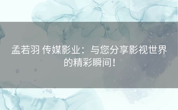 孟若羽 传媒影业:与您分享影视世界的精彩瞬间! 孟若羽 传媒影业:与您分享影视世界的精彩瞬间!