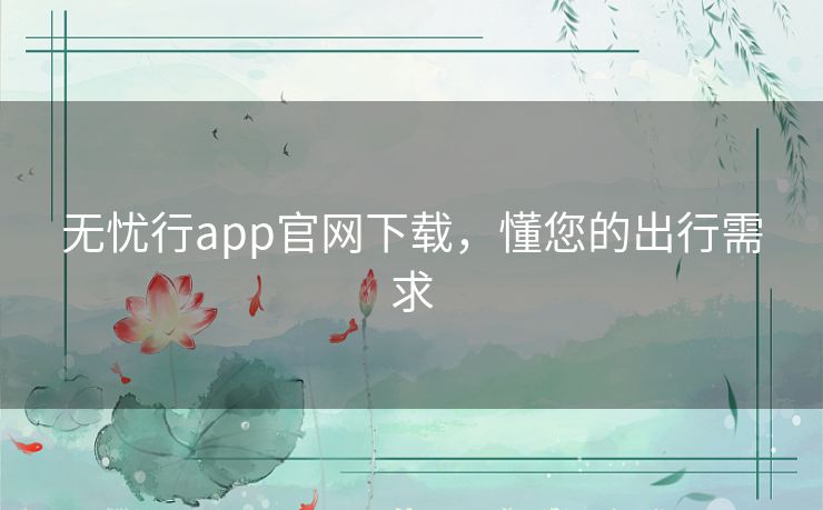 无忧行app官网下载,懂您的出行需求 无忧行app官网下载,懂您的出行需求