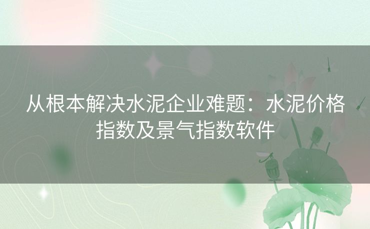 从根本解决水泥企业难题:水泥价格指数及景气指数软件 从根本解决水泥企业难题:水泥价格指数及景气指数软件