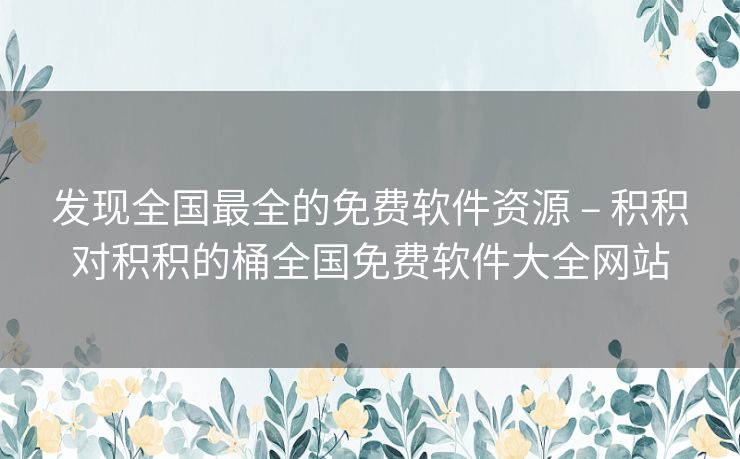 发现全国最全的免费软件资源 – 积积对积积的桶全国免费软件大全网站 发现全国最全的免费软件资源 – 积积对积积的桶全国免费软件大全网站