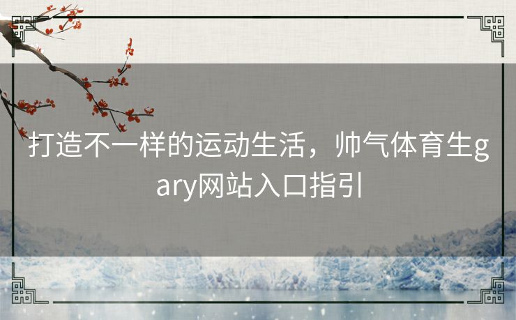 打造不一样的运动生活,帅气体育生gary网站入口指引 打造不一样的运动生活,帅气体育生gary网站入口指引