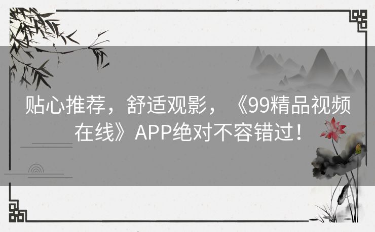 贴心推荐,舒适观影,《99精品视频在线》APP绝对不容错过! 贴心推荐,舒适观影,《99精品视频在线》APP绝对不容错过!