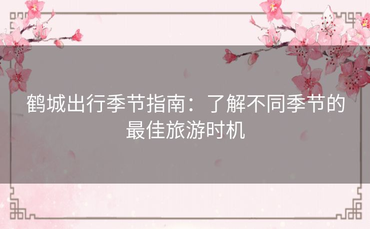 鹤城出行季节指南:了解不同季节的最佳旅游时机 鹤城出行季节指南:了解不同季节的最佳旅游时机