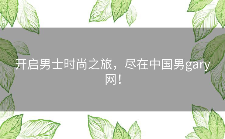 开启男士时尚之旅,尽在中国男gary网! 开启男士时尚之旅,尽在中国男gary网!