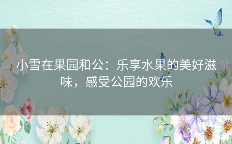 小雪在果园和公:乐享水果的美好滋味,感受公园的欢乐 小雪在果园和公:乐享水果的美好滋味,感受公园的欢乐