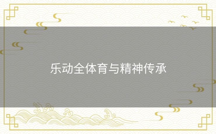 乐动全体育与精神传承 乐动全体育与精神传承